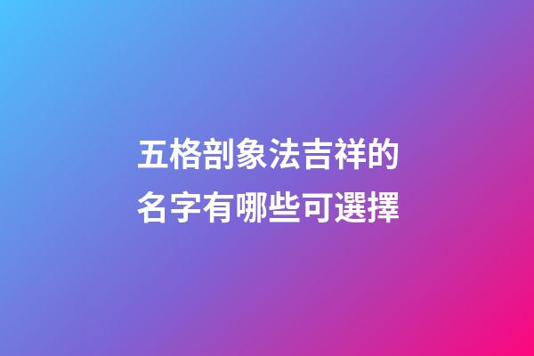 五格剖象法吉祥的名字有哪些可選擇