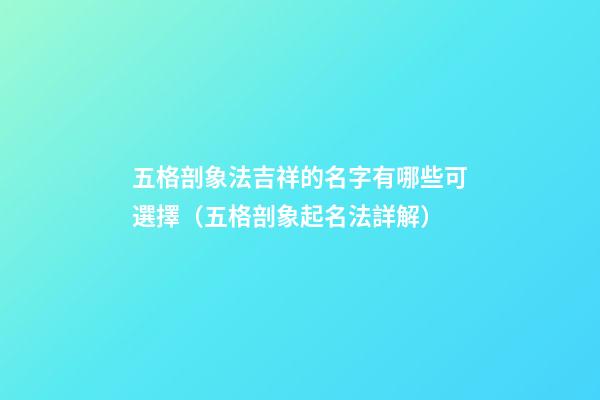 五格剖象法吉祥的名字有哪些可選擇（五格剖象起名法詳解）