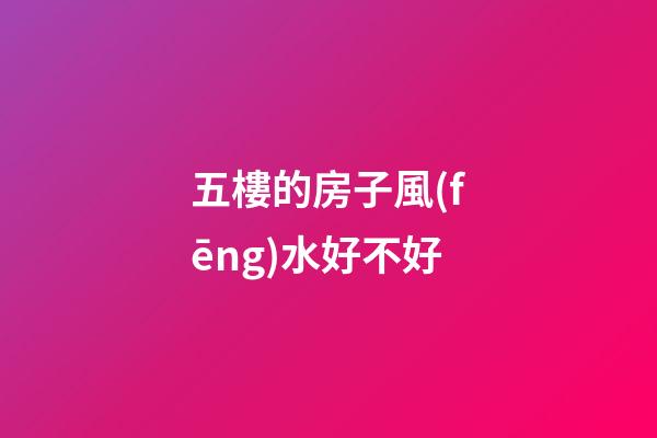五樓的房子風(fēng)水好不好