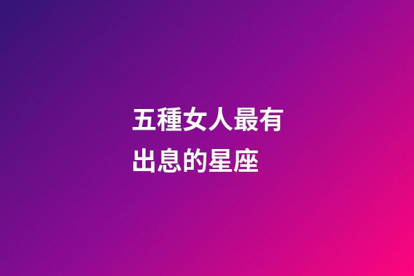 五種女人最有出息的星座-第1張-星座運勢-玄機派