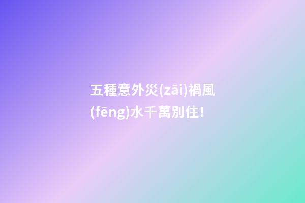 五種意外災(zāi)禍風(fēng)水千萬別住！