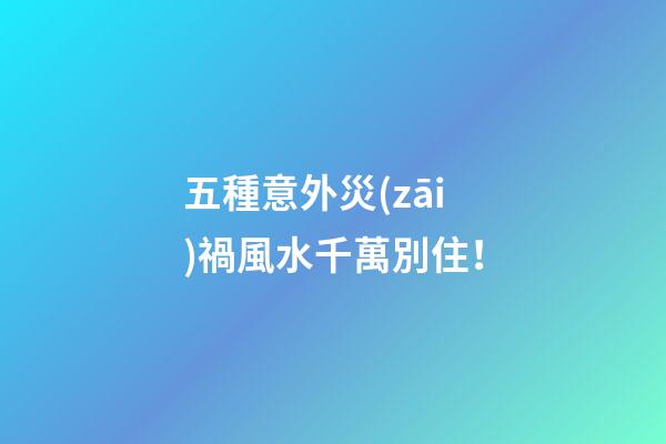 五種意外災(zāi)禍風水千萬別住！
