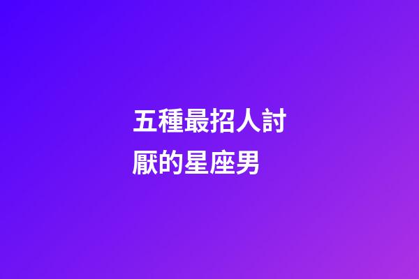 五種最招人討厭的星座男