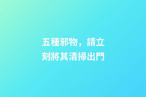 五種邪物，請立刻將其清掃出門