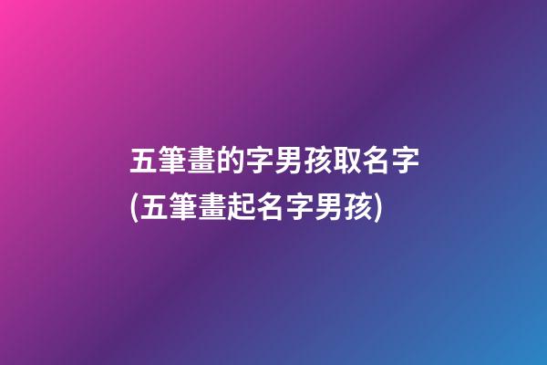 五筆畫的字男孩取名字(五筆畫起名字男孩)