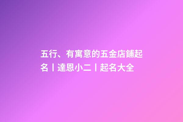 五行、有寓意的五金店鋪起名丨達恩小二丨起名大全-第1張-店鋪起名-玄機派