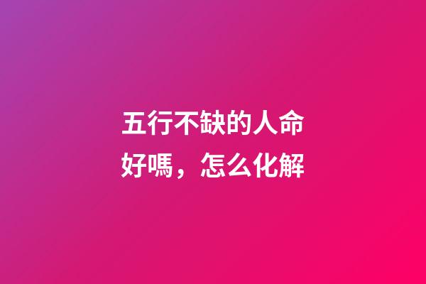 五行不缺的人命好嗎，怎么化解