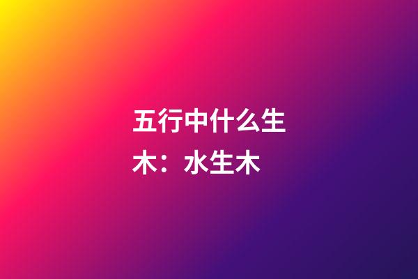 五行中什么生木：水生木
