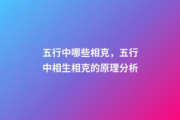 五行中哪些相克，五行中相生相克的原理分析