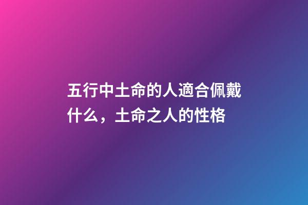 五行中土命的人適合佩戴什么，土命之人的性格
