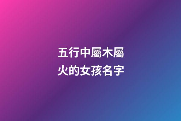 五行中屬木屬火的女孩名字(推薦幾個屬木屬火女孩名字)-第1張-女孩起名-玄機派