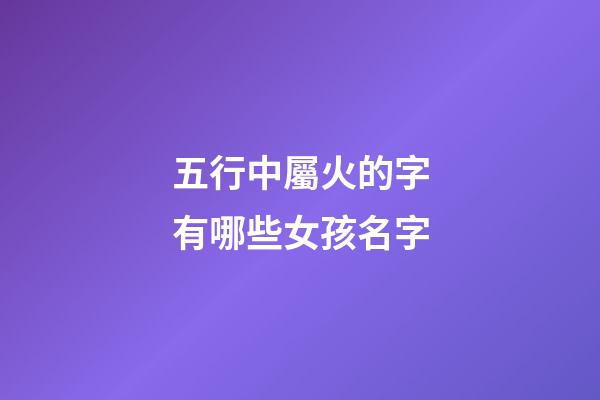 五行中屬火的字有哪些女孩名字(五行屬火的女孩名字的字有哪些)-第1張-女孩起名-玄機派