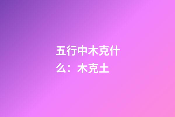 五行中木克什么：木克土