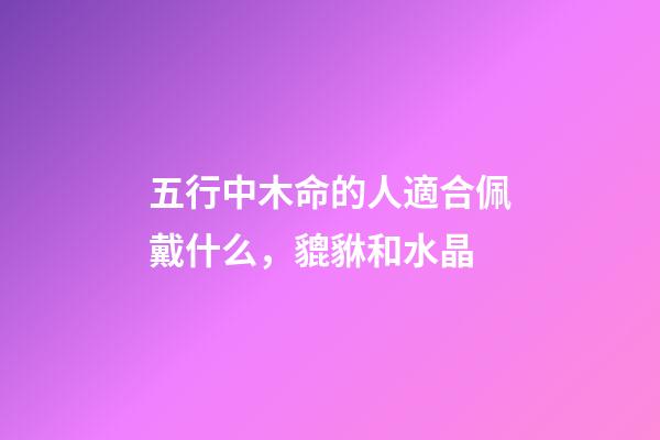 五行中木命的人適合佩戴什么，貔貅和水晶