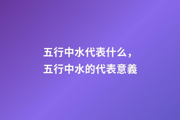 五行中水代表什么，五行中水的代表意義
