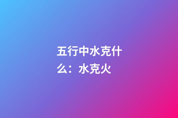 五行中水克什么：水克火