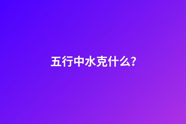 五行中水克什么？