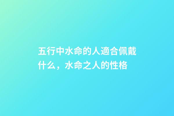 五行中水命的人適合佩戴什么，水命之人的性格