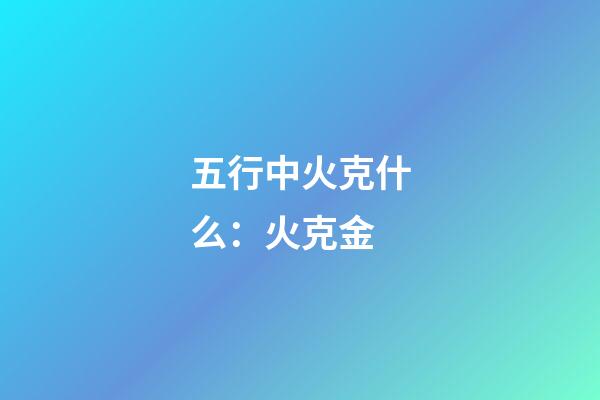 五行中火克什么：火克金
