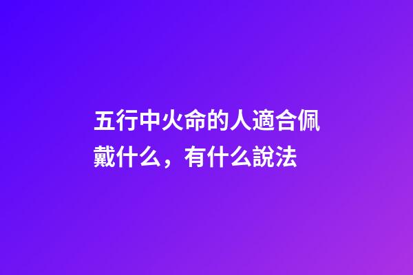 五行中火命的人適合佩戴什么，有什么說法