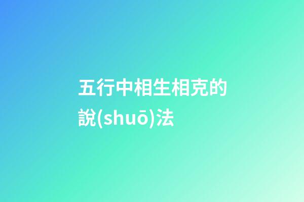 五行中相生相克的說(shuō)法