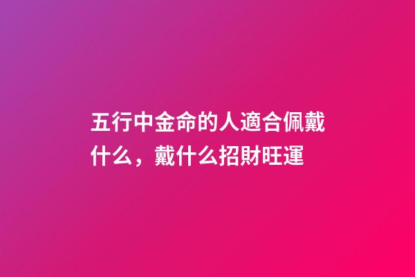 五行中金命的人適合佩戴什么，戴什么招財旺運
