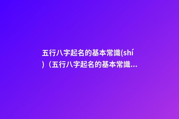 五行八字起名的基本常識(shí)（五行八字起名的基本常識(shí)是什么）