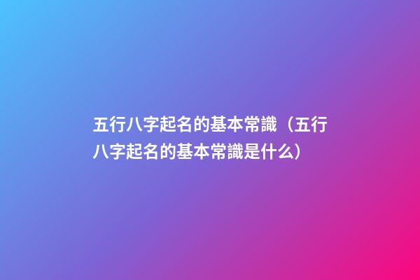 五行八字起名的基本常識（五行八字起名的基本常識是什么）