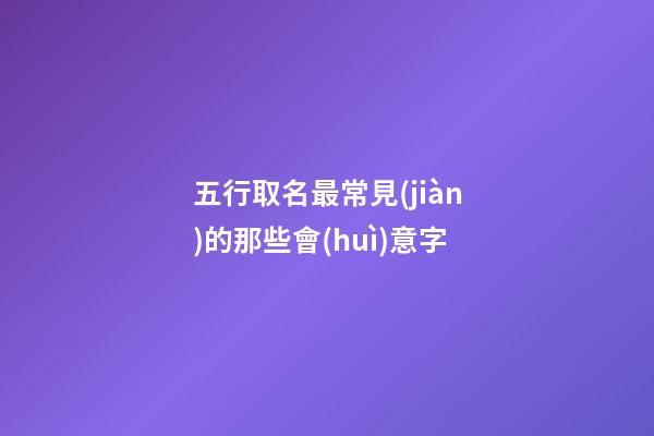 五行取名最常見(jiàn)的那些會(huì)意字