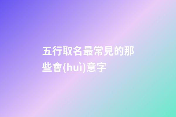 五行取名最常見的那些會(huì)意字