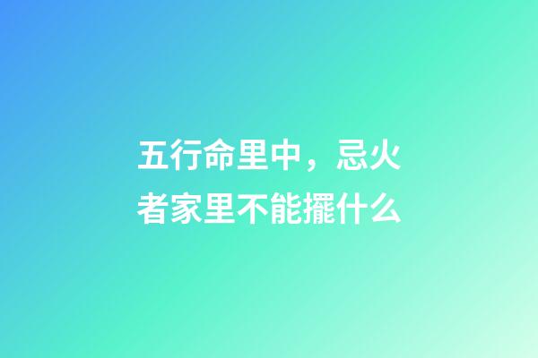 五行命里中，忌火者家里不能擺什么