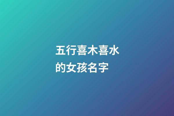 五行喜木喜水的女孩名字(水木組合好寓意的字)-第1張-女孩起名-玄機派