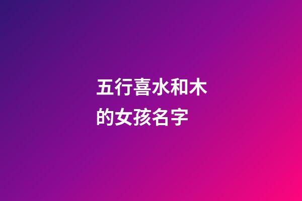五行喜水和木的女孩名字(五行喜木喜水的字)-第1張-女孩起名-玄機派