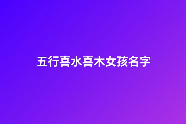五行喜水喜木女孩名字(五行喜水喜木女孩名字大全)-第1張-女孩起名-玄機(jī)派