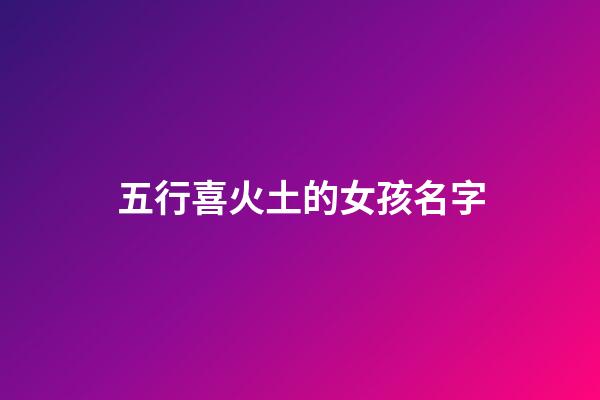 五行喜火土的女孩名字(五行喜用火土的名字)-第1張-女孩起名-玄機派
