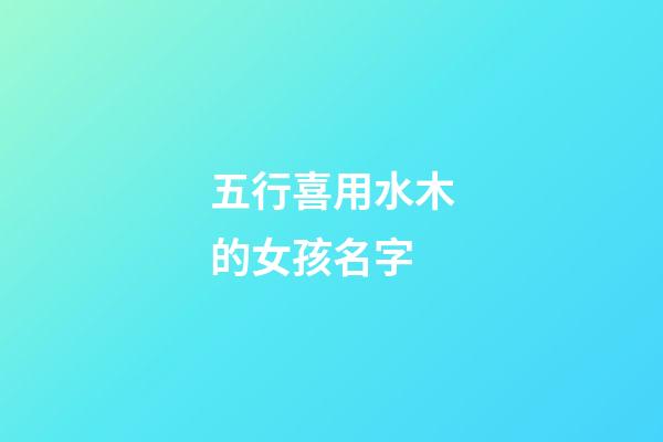 五行喜用水木的女孩名字(五行喜用水木的女孩名字大全)-第1張-女孩起名-玄機(jī)派