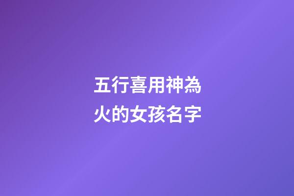 五行喜用神為火的女孩名字(喜用神為火的女孩名字大全)-第1張-女孩起名-玄機派