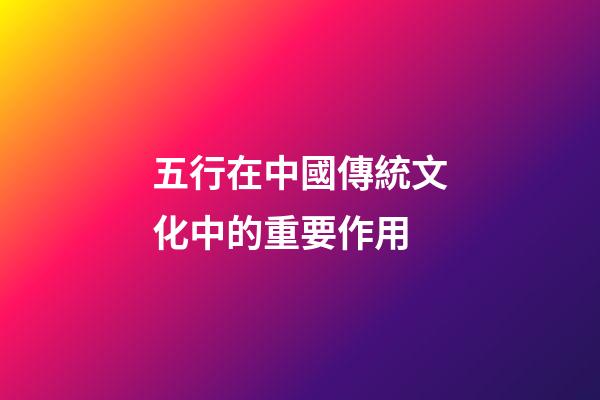 五行在中國傳統文化中的重要作用