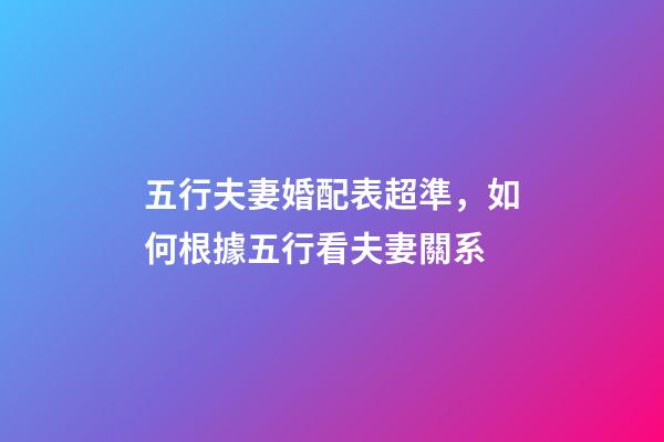 五行夫妻婚配表超準，如何根據五行看夫妻關系