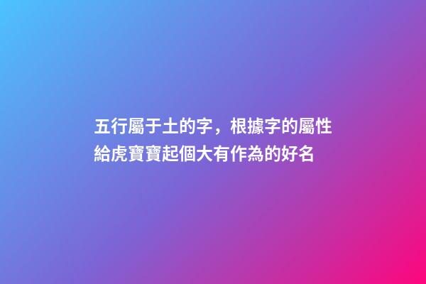 五行屬于土的字，根據字的屬性給虎寶寶起個大有作為的好名-第1張-觀點-玄機派