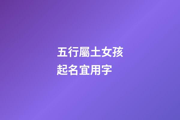 五行屬土女孩起名宜用字(五行屬土女孩起名宜用字嗎)-第1張-女孩起名-玄機派