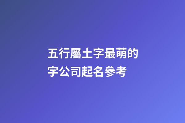 五行屬土字最萌的字公司起名參考-第1張-公司起名-玄機派