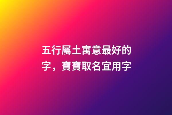 五行屬土寓意最好的字，寶寶取名宜用字