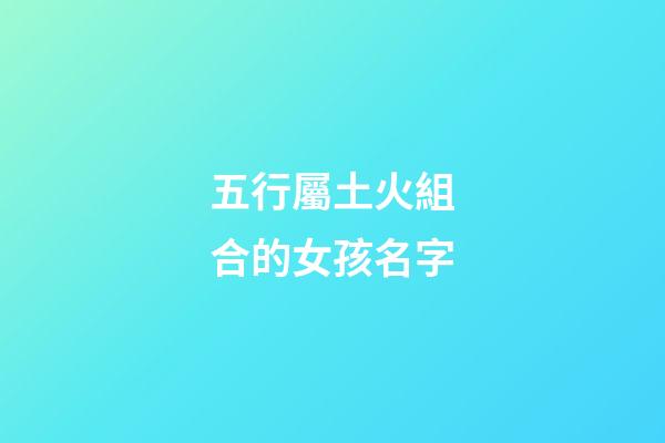五行屬土火組合的女孩名字(五行為土火的字女孩)-第1張-女孩起名-玄機派