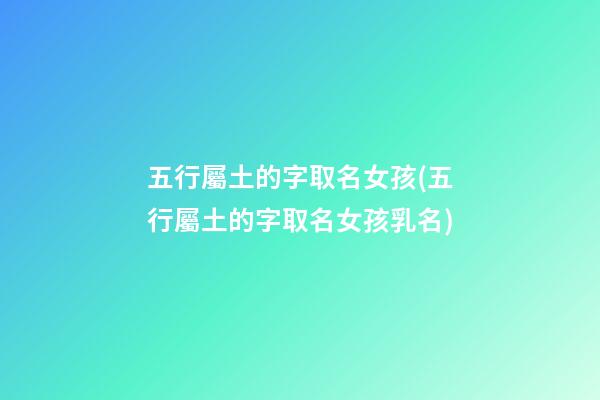 五行屬土的字取名女孩(五行屬土的字取名女孩乳名)