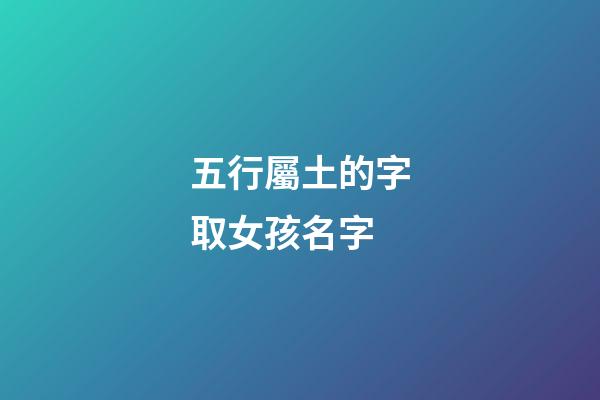 五行屬土的字取女孩名字(五行屬土的字女孩用名有哪些)-第1張-女孩起名-玄機派