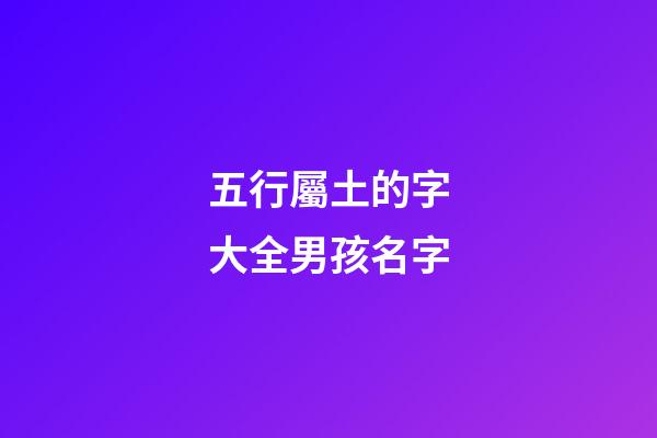 五行屬土的字大全男孩名字(五行屬土的字大全男孩名字八畫)-第1張-男孩起名-玄機派