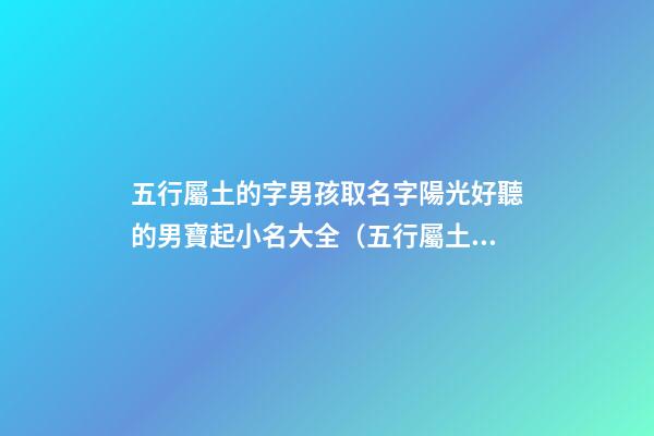 五行屬土的字男孩取名字陽光好聽的男寶起小名大全（五行屬土的男孩起名常用字庫）