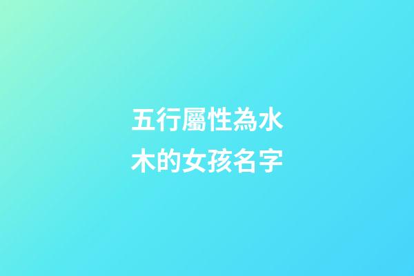 五行屬性為水木的女孩名字(五行屬水木的字女孩用寓意好的)-第1張-女孩起名-玄機派