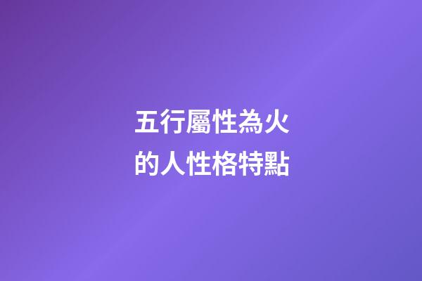 五行屬性為火的人性格特點